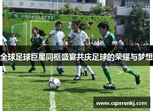 全球足球巨星同框盛宴共庆足球的荣耀与梦想