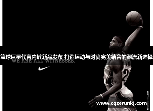篮球巨星代言内裤新品发布 打造运动与时尚完美结合的潮流新选择